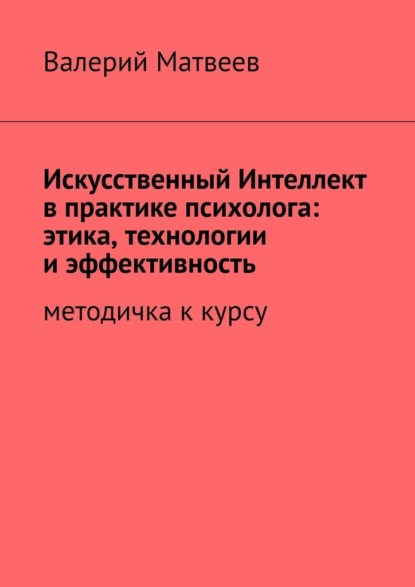 Искусственный Интеллект в практике психолога: этика, технологии и эффективность. Методичка к курсу