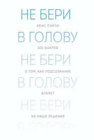 Не бери в голову. 100 фактов о том, как подсознание влияет на наши решения