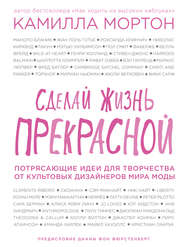 Сделай жизнь прекрасной. Потрясающие идеи для творчества от культовых дизайнеров мира моды