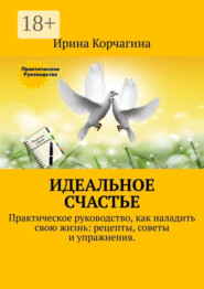 Идеальное счастье. Практическое руководство, как наладить свою жизнь: рецепты, советы и упражнения