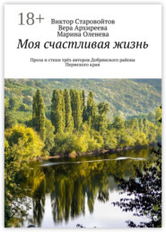 Моя счастливая жизнь. Проза и стихи трёх авторов Добрянского района Пермского края