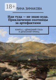 Иди туда – не знаю куда. Приключения охотницы за артефактами. Книга 1. «Драконий глаз» и драконий принц