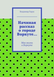 Начиная рассказ о городе Воркуте… Моя жизнь в Воркуте