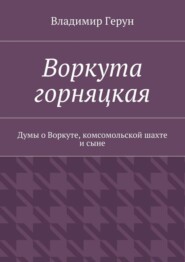 Воркута горняцкая. Думы о Воркуте, комсомольской шахте и сыне