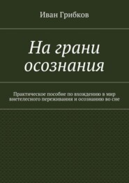 На грани осознания. Практическое пособие по вхождению в мир внетелесного переживания и осознанию во сне