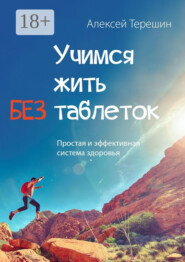 Учимся жить без таблеток. Простая и эффективная система здоровья