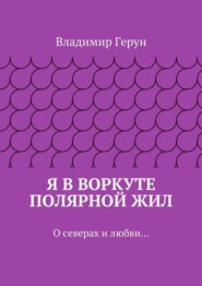Я в Воркуте полярной жил. О северах и любви…