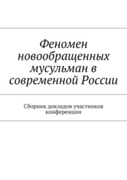 Феномен новообращенных мусульман в современной России. Сборник докладов участников конференции