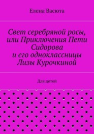 Свет серебряной росы, или Приключения Пети Сидорова и его одноклассницы Лизы Курочкиной. Для детей
