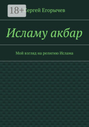 Исламу акбар. Мой взгляд на религию Ислама