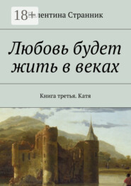 Любовь будет жить в веках. Книга третья. Катя