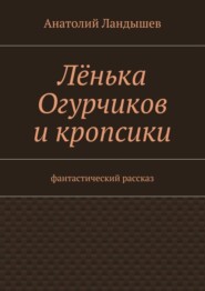 Лёнька Огурчиков и кропсики. Фантастический рассказ