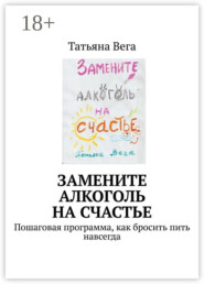 Замените алкоголь на счастье. Пошаговая программа, как бросить пить навсегда
