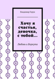 Хочу я счастья, девочка, с тобой… Любовь и Воркута