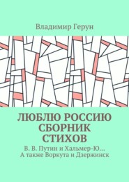 Люблю Россию. Сборник стихов. В. В. Путин и Хальмер-Ю… А также Воркута и Дзержинск