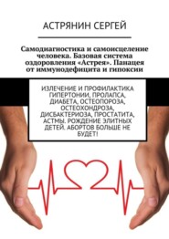Самодиагностика и самоисцеление человека. Базовая система оздоровления «Астрея». Панацея от иммунодефицита и гипоксии. Излечение и профилактика гипертонии, пролапса, диабета, остеопороза, остеохондроза, дисбактериоза, простатита, астмы. Рождение элитных детей. Абортов больше не будет!
