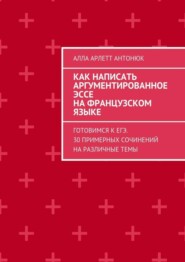 Как написать аргументированное эссе на французском языке. Готовимся к ЕГЭ. 30 примерных сочинений на различные темы