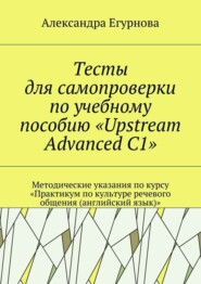 Тесты для самопроверки по учебному пособию «Upstream Advanced C1». Методические указания по курсу «Практикум по культуре речевого общения (английский язык)»