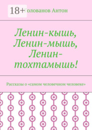 Ленин-кышь, Ленин-мышь, Ленин-тохтамышь! Рассказы о «самом человечном человеке»
