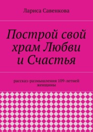 Построй свой храм Любви и Счастья. Размышления 109-летней женщины