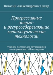 Прогрессивные энерго- и ресурсосберегающие металлургические технологии. Учебное пособие для обучающихся по направлению «Металлургия»