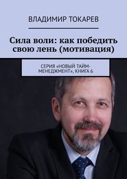 Сила воли: как победить свою лень (мотивация). Серия «Новый тайм-менеджмент», книга 6
