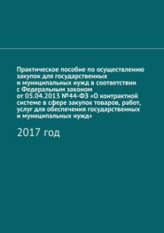 Практическое пособие по осуществлению закупок для государственных и муниципальных нужд в соответствии с Федеральным законом от 05.04.2013 №44-ФЗ «О контрактной системе в сфере закупок товаров, работ,