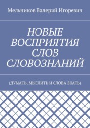 НОВЫЕ ВОСПРИЯТИЯ СЛОВ СЛОВОЗНАНИЙ. (ДУМАТЬ, МЫСЛИТЬ И СЛОВА ЗНАТЬ)