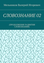 СЛОВОЗНАНИЕ 02. (ПРОДОЛЖЕНИЕ РАЗВИТИЯ СЛОВОЗНАНИЙ)