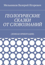 ГЕОЛОГИЧЕСКИЕ СКАЗКИ ОТ СЛОВОЗНАНИЙ. (ЗЕМНАЯ ОРИЕНТАЦИЯ)