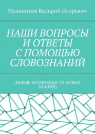 НАШИ ВОПРОСЫ И ОТВЕТЫ С ПОМОЩЬЮ СЛОВОЗНАНИЙ. (НОВЫЕ ВОЗМОЖНОСТИ НОВЫХ ЗНАНИЙ)