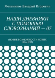 НАШИ ДНЕВНИКИ С ПОМОЩЬЮ СЛОВОЗНАНИЙ – 07. (НОВЫЕ ВОЗМОЖНОСТИ НОВЫХ ЗНАНИЙ)