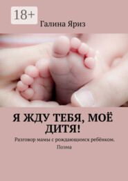 Я жду тебя, моё дитя! Разговор мамы с рождающимся ребёнком. Поэма