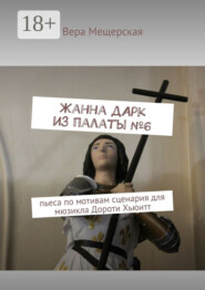 Жанна д'Арк из палаты №6. Пьеса по мотивам сценария для мюзикла Дороти Хьюитт