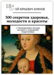 300 секретов здоровья, молодости и красоты. С приложением: Беседы акушера с будущими родителями