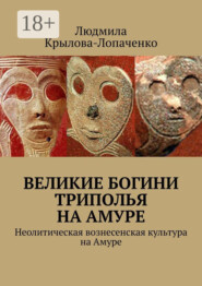 Великие богини Триполья на Амуре. Неолитическая вознесенская культура на Амуре