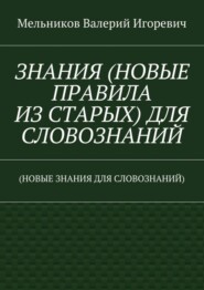 ЗНАНИЯ (НОВЫЕ ПРАВИЛА ИЗ СТАРЫХ) ДЛЯ СЛОВОЗНАНИЙ. (НОВЫЕ ЗНАНИЯ ДЛЯ СЛОВОЗНАНИЙ)