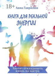 Книга для реальной энергии. Хватит откладывать жизнь на завтра