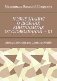 НОВЫЕ ЗНАНИЯ О ДРЕВНИХ КОНТИНЕНТАХ ОТ СЛОВОЗНАНИЙ – 01. (НОВЫЕ ЗНАНИЯ ДЛЯ СЛОВОЗНАНИЙ)