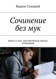 Сочинение без мук. Книга о том, как научиться писать сочинения