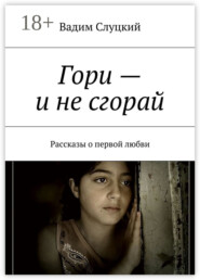 Гори – и не сгорай. Рассказы о первой любви