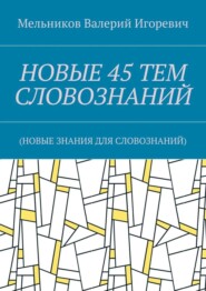 НОВЫЕ 45 ТЕМ СЛОВОЗНАНИЙ. (НОВЫЕ ЗНАНИЯ ДЛЯ СЛОВОЗНАНИЙ)