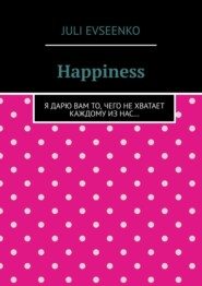 Happiness. Я дарю Вам то, чего не хватает каждому из нас…