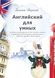 Английский для умных. Учебное пособие для тех, кто хочет и может разобраться в тонкостях грамматики и повысить уровень своего языка. Издание второе, исправленное и дополненное