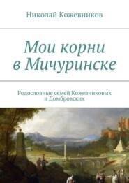 Мои корни в Мичуринске. Родословные семей Кожевниковых и Домбровских