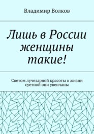 Лишь в России женщины такие! Светом лучезарной красоты в жизни суетной они увенчаны
