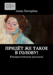 Придёт же такое в голову! Юмористические рассказы