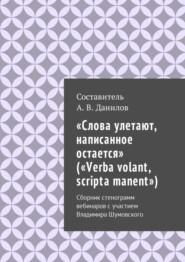 «Слова улетают, написанное остается» («Verba volant, scripta manent»). Сборник стенограмм вебинаров с участием Владимира Шумовского