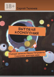 Бытовая космогония. Ученые записки Ивана Петровича Сидорова, доктора наук