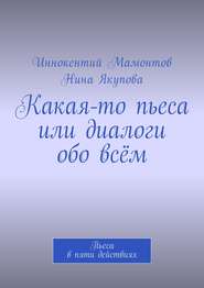Какая-то пьеса или диалоги обо всём. Пьеса в пяти действиях